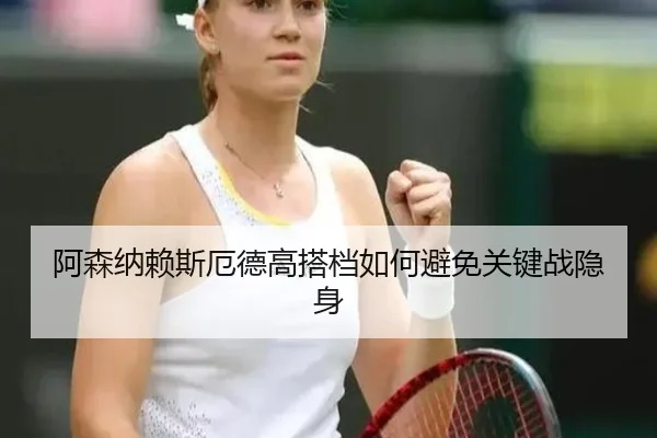 阿森纳赖斯厄德高搭档如何避免关键战隐身